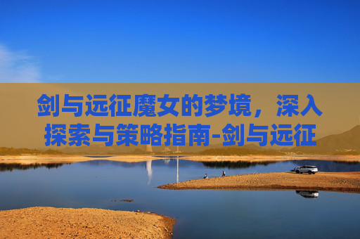 剑与远征魔女的梦境，深入探索与策略指南-剑与远征魔女的梦境怎么过