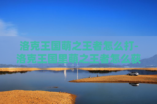 洛克王国萌之王者怎么打-洛克王国里萌之王者怎么获得 洛克王国萌之王者怎么打-洛克王国里萌之王者怎么获得