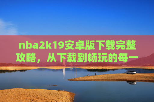 nba2k19安卓版下载完整攻略,从下载到畅玩的每一步解析-nba2k19安卓版下载m9663 nba2k19安卓版下载完整攻略,从下载到畅玩的每一步解析-nba2k19安卓版下载m9663