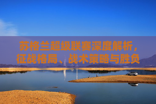 苏格兰超级联赛深度解析,征战格局、战术策略与胜负因素苏格兰超级联赛深度解析,征战格局、战术策略与胜负因素-苏格兰超级联赛排名 苏格兰超级联赛深度解析,征战格局、战术策略与胜负因素苏格兰超级联赛深度解析,征战格局、战术策略与胜负因素-苏格兰超级联赛排名
