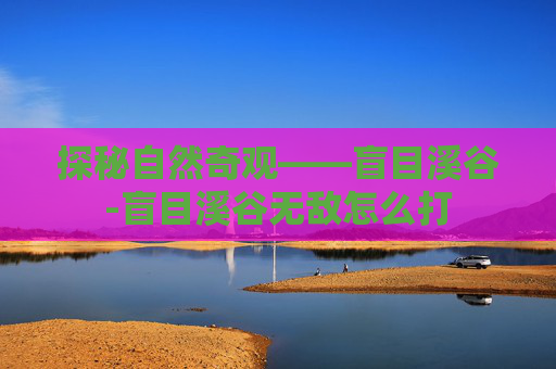 探秘自然奇观——盲目溪谷-盲目溪谷无敌怎么打 探秘自然奇观——盲目溪谷-盲目溪谷无敌怎么打