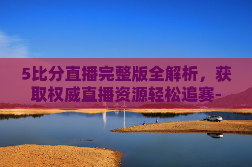 5比分直播完整版全解析,获取权威直播资源轻松追赛-500比分网首页 5比分直播完整版全解析,获取权威直播资源轻松追赛-500比分网首页