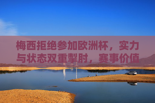 梅西拒绝参加欧洲杯,实力与状态双重掣肘,赛事价值与机会缺失交织影响-梅西为什么不参加欧洲杯了 梅西拒绝参加欧洲杯,实力与状态双重掣肘,赛事价值与机会缺失交织影响-梅西为什么不参加欧洲杯了