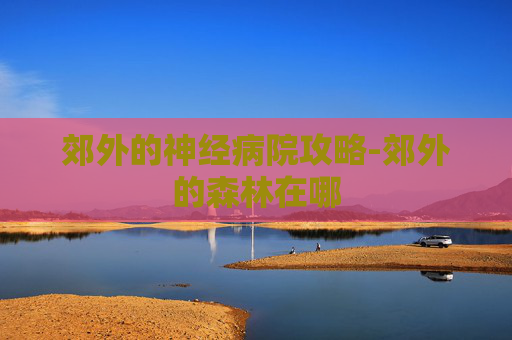 郊外的神经病院攻略-郊外的森林在哪 郊外的神经病院攻略-郊外的森林在哪