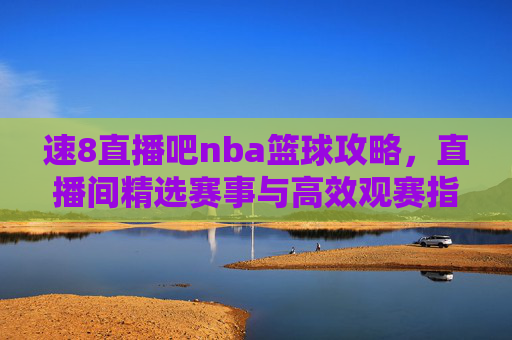 速8直播吧nba篮球攻略,直播间精选赛事与高效观赛指南-直播吧nba篮球资讯 速8直播吧nba篮球攻略,直播间精选赛事与高效观赛指南-直播吧nba篮球资讯