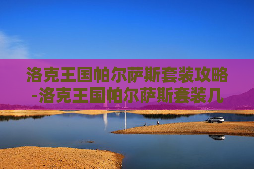 洛克王国帕尔萨斯套装攻略-洛克王国帕尔萨斯套装几件 洛克王国帕尔萨斯套装攻略-洛克王国帕尔萨斯套装几件