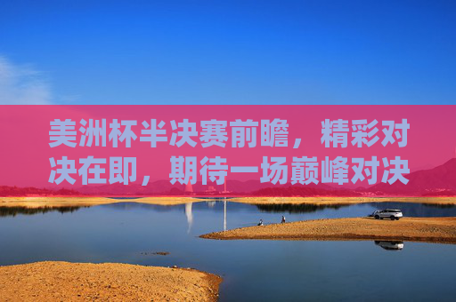 美洲杯半决赛前瞻,精彩对决在即,期待一场巅峰对决-美洲杯半决赛加时赛 美洲杯半决赛前瞻,精彩对决在即,期待一场巅峰对决-美洲杯半决赛加时赛
