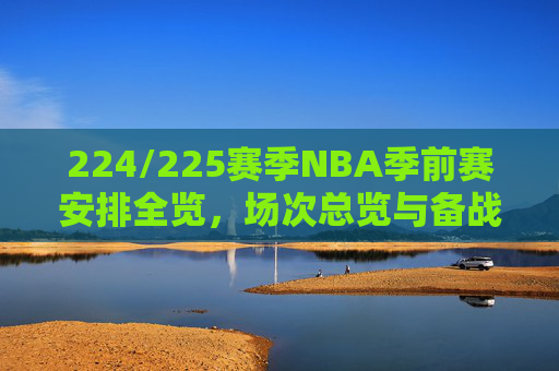 224/225赛季NBA季前赛安排全览,场次总览与备战指南-nba季前赛一般打几场 224/225赛季NBA季前赛安排全览,场次总览与备战指南-nba季前赛一般打几场