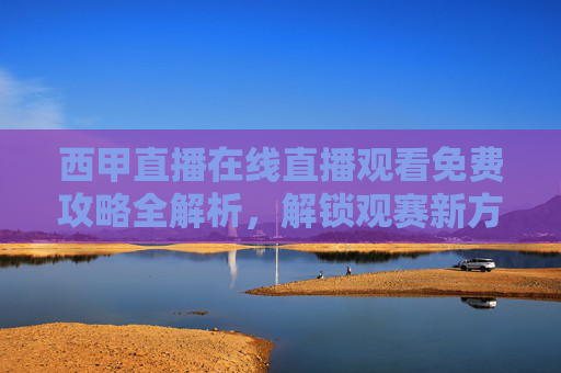 西甲直播在线直播观看免费攻略全解析,解锁观赛新方式-西甲直播在线直播观看免费下载 西甲直播在线直播观看免费攻略全解析,解锁观赛新方式-西甲直播在线直播观看免费下载
