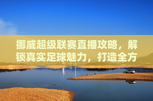 挪威超级联赛直播攻略,解锁真实足球魅力,打造全方位观赛体验-挪威超级联赛直播在线观看 挪威超级联赛直播攻略,解锁真实足球魅力,打造全方位观赛体验-挪威超级联赛直播在线观看