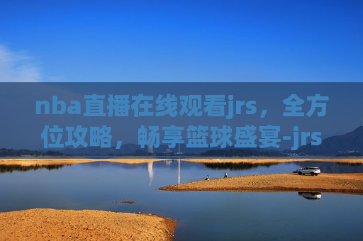 nba直播在线观看jrs,全方位攻略,畅享篮球盛宴-jrsNBA直播在线观看 nba直播在线观看jrs,全方位攻略,畅享篮球盛宴-jrsNBA直播在线观看