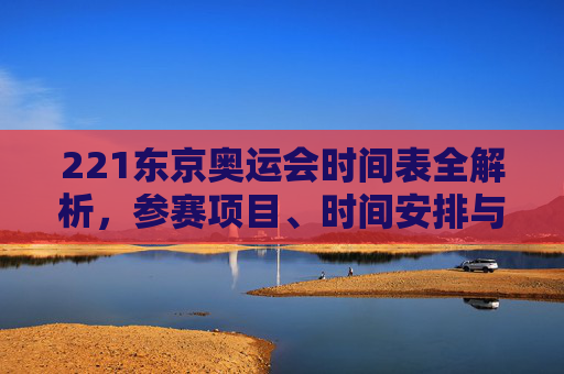 221东京奥运会时间表全解析,参赛项目、时间安排与观赛指南-2021东京奥运会时间表格 221东京奥运会时间表全解析,参赛项目、时间安排与观赛指南-2021东京奥运会时间表格