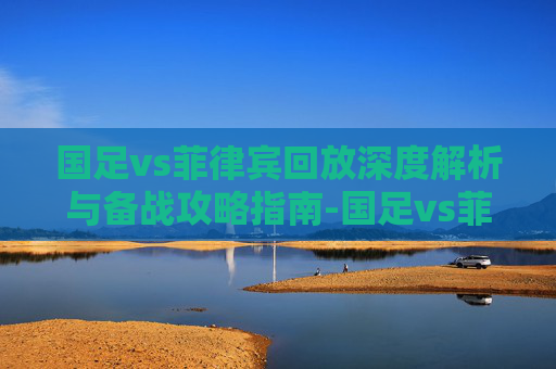 国足vs菲律宾回放深度解析与备战攻略指南-国足vs菲律宾回放视频 国足vs菲律宾回放深度解析与备战攻略指南-国足vs菲律宾回放视频