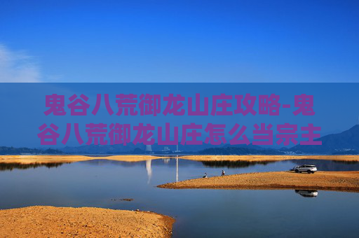 鬼谷八荒御龙山庄攻略-鬼谷八荒御龙山庄怎么当宗主