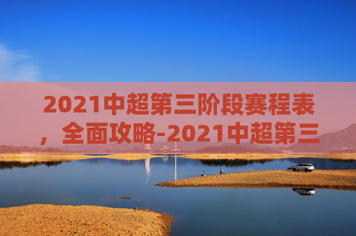 2021中超第三阶段赛程表,全面攻略-2021中超第三阶段赛程表格 2021中超第三阶段赛程表,全面攻略-2021中超第三阶段赛程表格