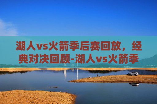 湖人vs火箭季后赛回放,经典对决回顾-湖人vs火箭季后赛回放在哪看 湖人vs火箭季后赛回放,经典对决回顾-湖人vs火箭季后赛回放在哪看