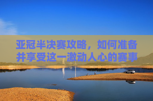 亚冠半决赛攻略,如何准备并享受这一激动人心的赛事-亚冠半决赛几回合 亚冠半决赛攻略,如何准备并享受这一激动人心的赛事-亚冠半决赛几回合