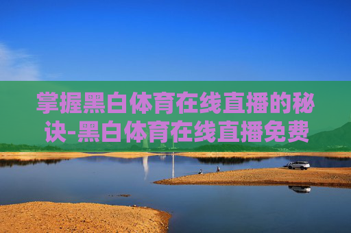 掌握黑白体育在线直播的秘诀-黑白体育在线直播免费视频 掌握黑白体育在线直播的秘诀-黑白体育在线直播免费视频