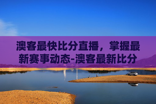 澳客最快比分直播,掌握最新赛事动态-澳客最新比分更新时间 澳客最快比分直播,掌握最新赛事动态-澳客最新比分更新时间