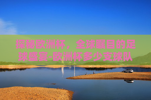 探秘欧洲杯,全球瞩目的足球盛宴-欧洲杯多少支球队参赛 探秘欧洲杯,全球瞩目的足球盛宴-欧洲杯多少支球队参赛
