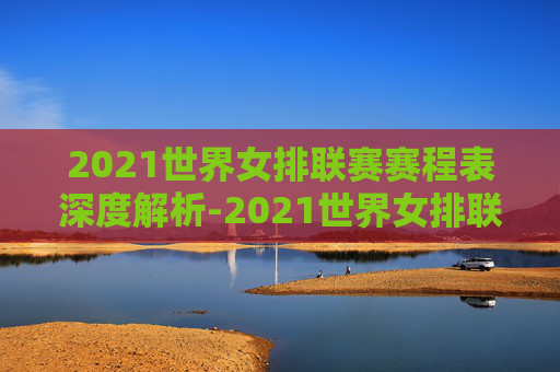 2021世界女排联赛赛程表深度解析-2021世界女排联赛赛程表格 2021世界女排联赛赛程表深度解析-2021世界女排联赛赛程表格