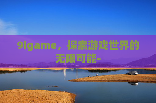9igame，探索游戏世界的无限可能-