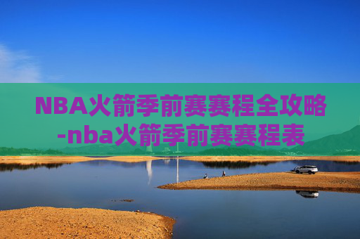 NBA火箭季前赛赛程全攻略-nba火箭季前赛赛程表 NBA火箭季前赛赛程全攻略-nba火箭季前赛赛程表