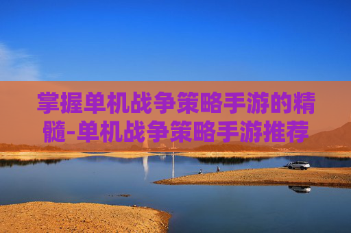 掌握单机战争策略手游的精髓-单机战争策略手游推荐
