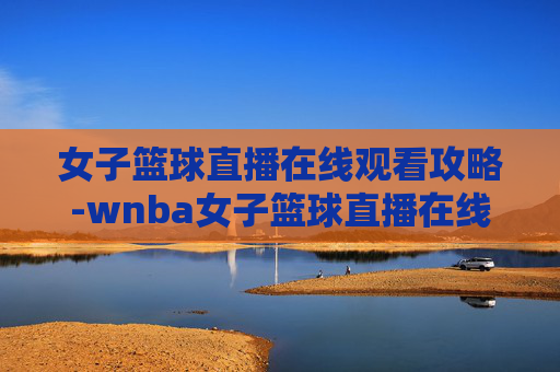 女子篮球直播在线观看攻略-wnba女子篮球直播在线观看 女子篮球直播在线观看攻略-wnba女子篮球直播在线观看