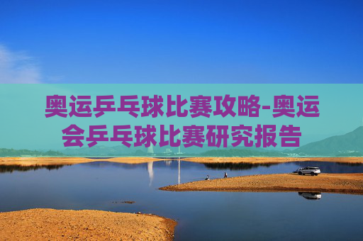 奥运乒乓球比赛攻略-奥运会乒乓球比赛研究报告 奥运乒乓球比赛攻略-奥运会乒乓球比赛研究报告