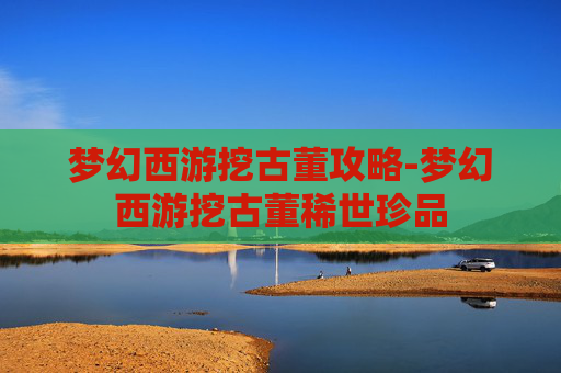 梦幻西游挖古董攻略-梦幻西游挖古董稀世珍品 梦幻西游挖古董攻略-梦幻西游挖古董稀世珍品