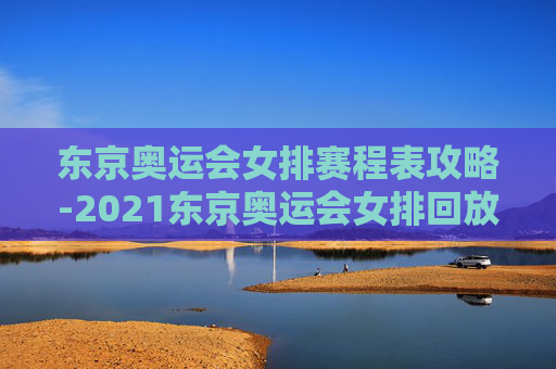 东京奥运会女排赛程表攻略-2021东京奥运会女排回放 东京奥运会女排赛程表攻略-2021东京奥运会女排回放