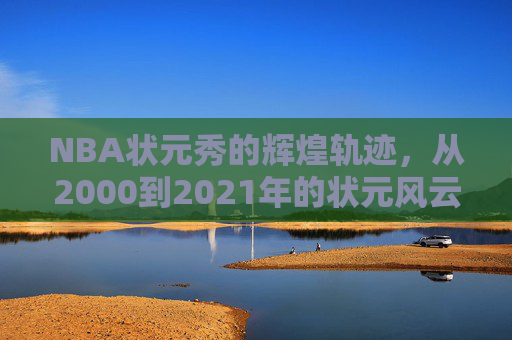 NBA状元秀的辉煌轨迹,从2000到2021年的状元风云-2000年至今nba状元 NBA状元秀的辉煌轨迹,从2000到2021年的状元风云-2000年至今nba状元