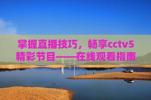 掌握直播技巧,畅享cctv5精彩节目——在线观看指南-cctv5节目直播在线观看央视网 掌握直播技巧,畅享cctv5精彩节目——在线观看指南-cctv5节目直播在线观看央视网