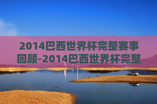 2014巴西世界杯完整赛事回顾-2014巴西世界杯完整赛事回放 2014巴西世界杯完整赛事回顾-2014巴西世界杯完整赛事回放
