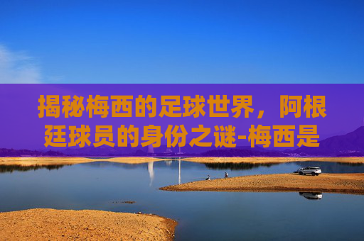 揭秘梅西的足球世界,阿根廷球员的身份之谜-梅西是哪国的球员图片 揭秘梅西的足球世界,阿根廷球员的身份之谜-梅西是哪国的球员图片