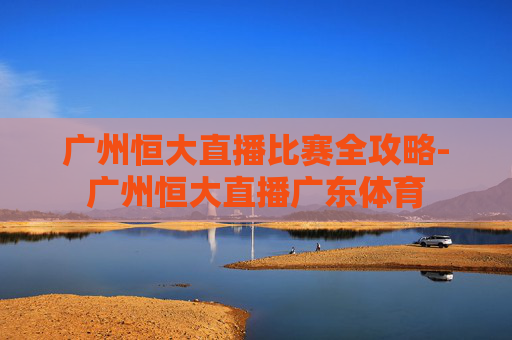 广州恒大直播比赛全攻略-广州恒大直播广东体育 广州恒大直播比赛全攻略-广州恒大直播广东体育