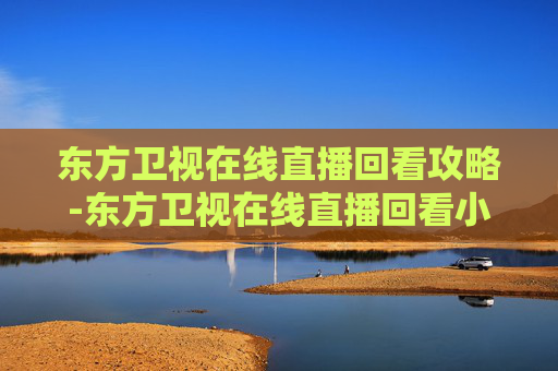 东方卫视在线直播回看攻略-东方卫视在线直播回看小欢喜 东方卫视在线直播回看攻略-东方卫视在线直播回看小欢喜