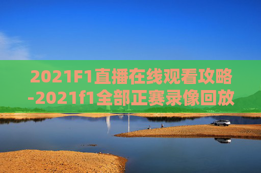 2021F1直播在线观看攻略-2021f1全部正赛录像回放 2021F1直播在线观看攻略-2021f1全部正赛录像回放
