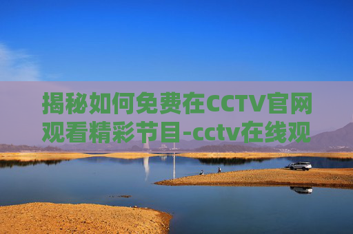揭秘如何免费在CCTV官网观看精彩节目-cctv在线观看入口 揭秘如何免费在CCTV官网观看精彩节目-cctv在线观看入口
