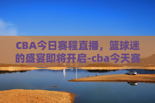 CBA今日赛程直播,篮球迷的盛宴即将开启-cba今天赛程直播在线观看 CBA今日赛程直播,篮球迷的盛宴即将开启-cba今天赛程直播在线观看