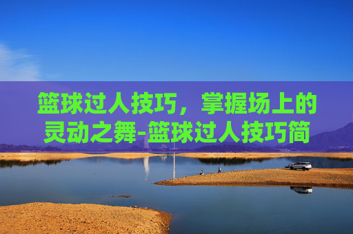 篮球过人技巧,掌握场上的灵动之舞-篮球过人技巧简单易学 篮球过人技巧,掌握场上的灵动之舞-篮球过人技巧简单易学