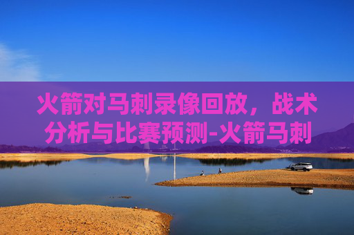 火箭对马刺录像回放,战术分析与比赛预测-火箭马刺录像回放第四节 火箭对马刺录像回放,战术分析与比赛预测-火箭马刺录像回放第四节