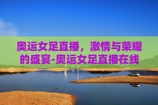 奥运女足直播,激情与荣耀的盛宴-奥运女足直播在线观看免费 奥运女足直播,激情与荣耀的盛宴-奥运女足直播在线观看免费