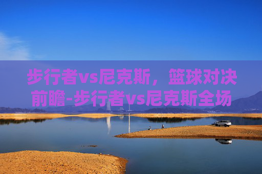 步行者vs尼克斯,篮球对决前瞻-步行者vs尼克斯全场回放 步行者vs尼克斯,篮球对决前瞻-步行者vs尼克斯全场回放