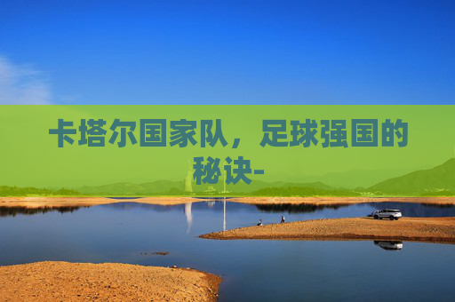 卡塔尔国家队,足球强国的秘诀- 卡塔尔国家队,足球强国的秘诀-