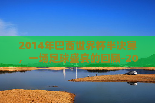 2014年巴西世界杯半决赛,一场足球盛宴的回顾-2014年巴西世界杯半决赛比分 2014年巴西世界杯半决赛,一场足球盛宴的回顾-2014年巴西世界杯半决赛比分