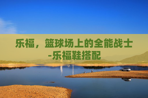 乐福,篮球场上的全能战士-乐福鞋搭配 乐福,篮球场上的全能战士-乐福鞋搭配