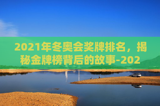 2021年冬奥会奖牌排名,揭秘金牌榜背后的故事-2022冬奥会奖牌榜单图片 2021年冬奥会奖牌排名,揭秘金牌榜背后的故事-2022冬奥会奖牌榜单图片