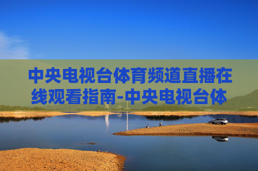 中央电视台体育频道直播在线观看指南-中央电视台体育频道直播在线观看乒乓球 中央电视台体育频道直播在线观看指南-中央电视台体育频道直播在线观看乒乓球